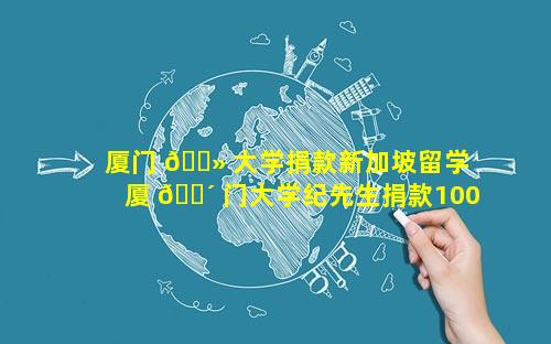 厦门 🌻 大学捐款新加坡留学 厦 🐴 门大学纪先生捐款100万